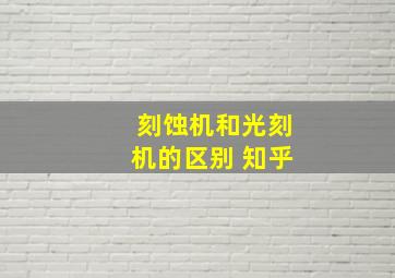 刻蚀机和光刻机的区别 知乎